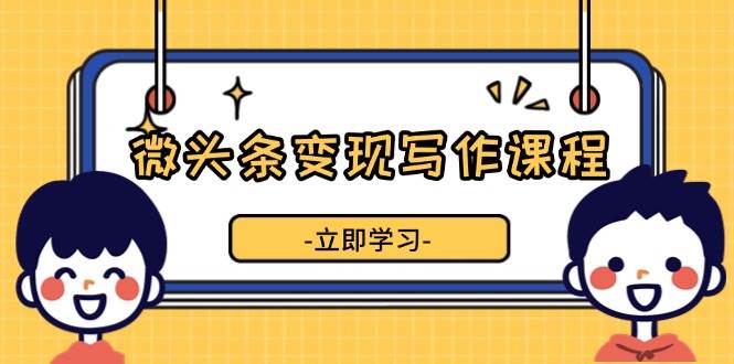 微头条变现写作课程，掌握流量变现技巧，提升微头条质量，实现收益增长-宇文网创