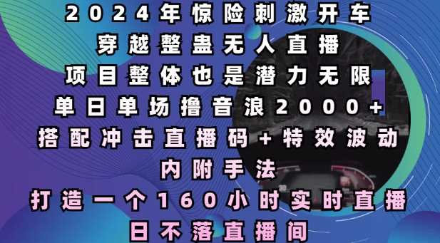 2024年惊险刺激开车穿越整蛊无人直播，单日单场撸音浪2000+，打造一个160小时实时直播日不落直播间【揭秘】-宇文网创