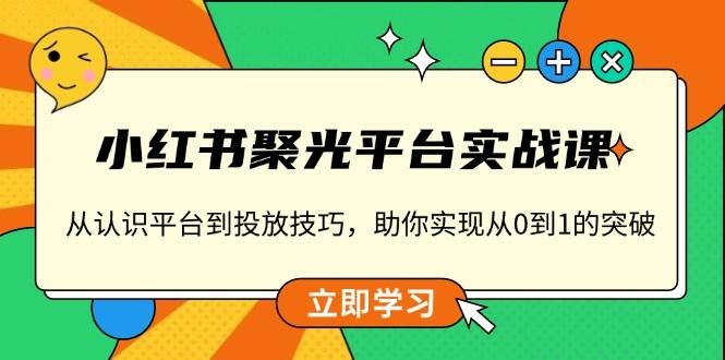 小红书 聚光平台实战课，从认识平台到投放技巧，助你实现从0到1的突破-宇文网创