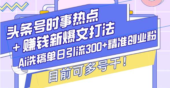 头条号时事热点＋赚钱新爆文打法，Ai洗稿单日引流300+精准创业粉，目前…-宇文网创