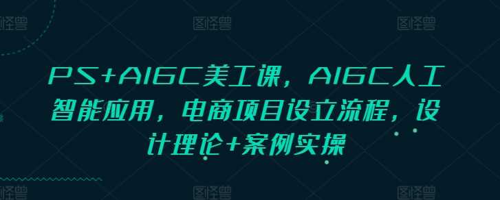 PS+AIGC美工课，AIGC人工智能应用，电商项目设立流程，设计理论+案例实操-宇文网创