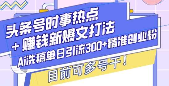 头条号时事热点+赚钱新爆文打法，Ai洗稿单日引流300+精准创业粉，目前可多号干【揭秘】-宇文网创