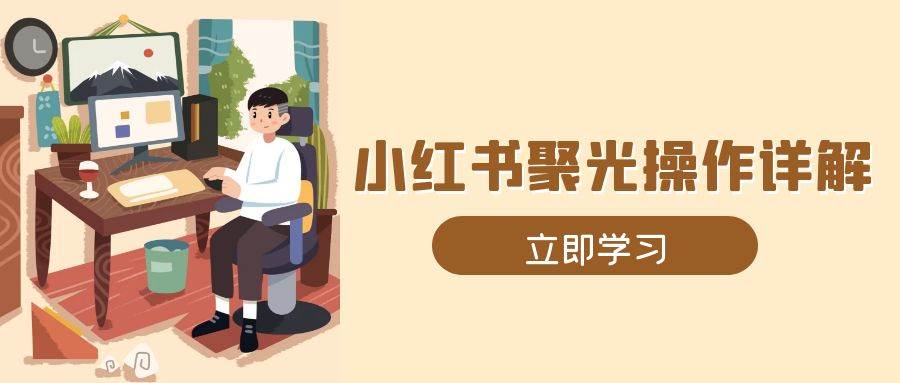 小红书聚光操作详解，涵盖素材、开户、定位、计划搭建等全流程实操-宇文网创