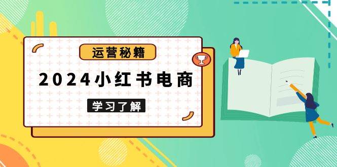 2024小红书电商教程，从入门到实战，教你有效打造爆款店铺，掌握选品技巧-宇文网创