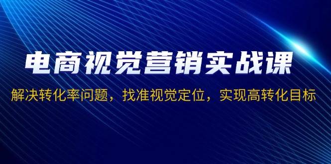 电商视觉营销实战课，解决转化率问题，找准视觉定位，实现高转化目标-宇文网创