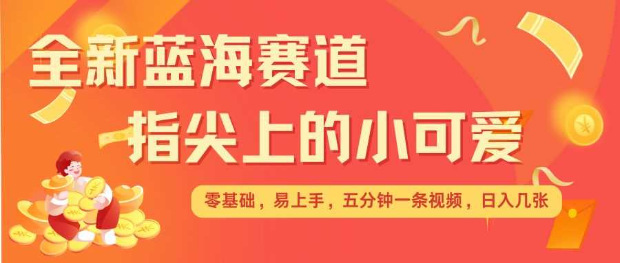 最新蓝海赛道，指尖上的小可爱，几分钟一条治愈系视频，日入几张，矩阵操作收益翻倍-宇文网创