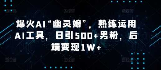 爆火AI“幽灵娘”，熟练运用AI工具，日引500+男粉，后端变现1W+【揭秘】-宇文网创