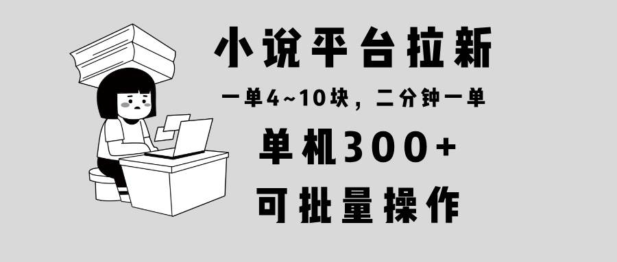 小说平台拉新，单机300+，两分钟一单4~10块，操作简单可批量。-宇文网创