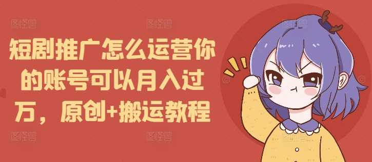 短剧推广怎么运营你的账号可以月入过万，原创+搬运教程-宇文网创