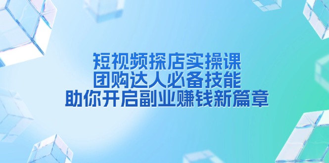 短视频探店实操课，团购达人必备技能，助你开启副业赚钱新篇章-宇文网创