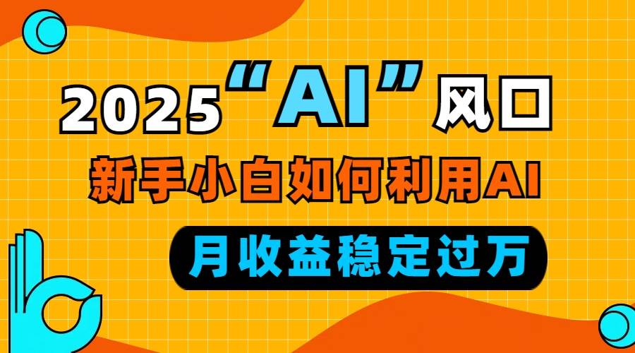 2025“ AI ”风口，新手小白如何利用ai，每月收益稳定过万-宇文网创