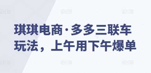 琪琪电商·多多三联车玩法，上午用下午爆单-宇文网创