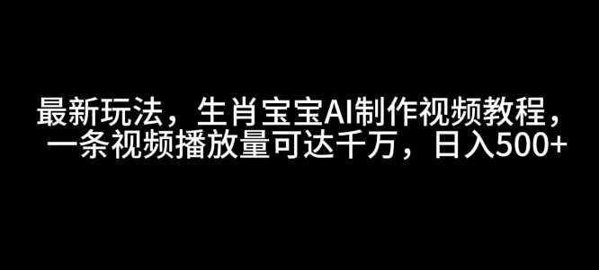 最新玩法，生肖宝宝AI制作视频教程，一条视频播放量可达千万，日入5张【揭秘】-宇文网创