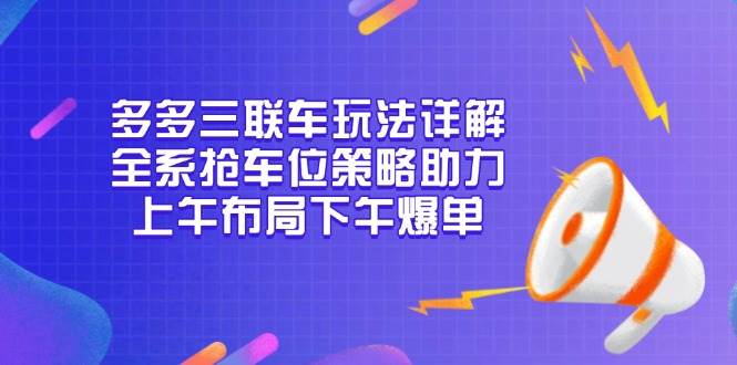 多多三联车玩法详解，全系抢车位策略助力，上午布局下午爆单-宇文网创