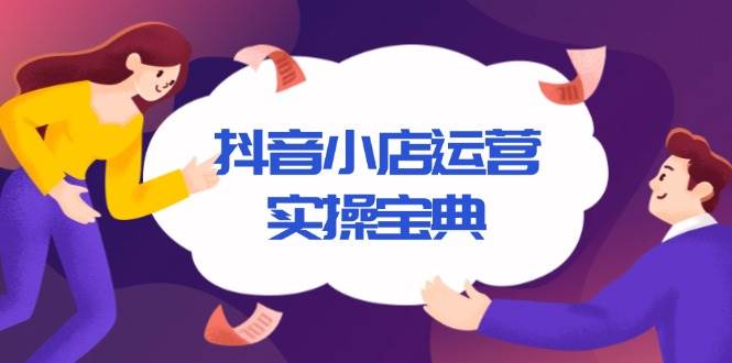 抖音小店运营实操宝典，从入驻到推广，详解店铺搭建及千川广告投放技巧-宇文网创