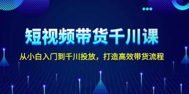 短视频带货千川课，从小白入门到千川投放，打造高效带货流程-宇文网创