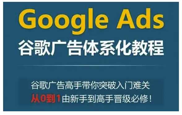 Google Ads谷歌广告体系化教程，谷歌广告高手带你突破入门难关，从0到1由新手到高手晋级必修-宇文网创