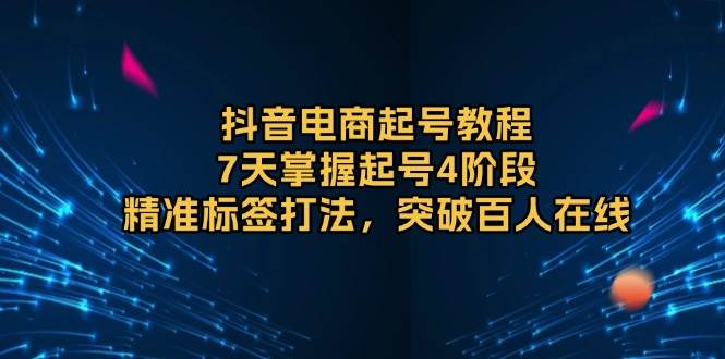 抖音电商起号教程，7天掌握起号4阶段，精准标签打法，突破百人在线-宇文网创