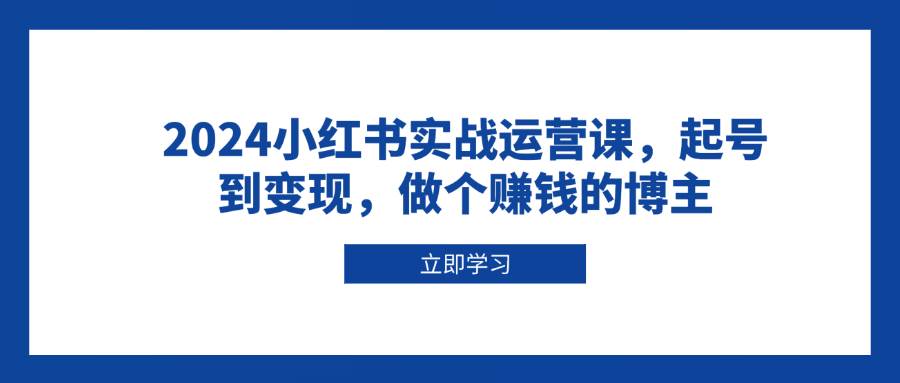 2024小红书实战运营课，起号到变现，做个赚钱的博主-宇文网创