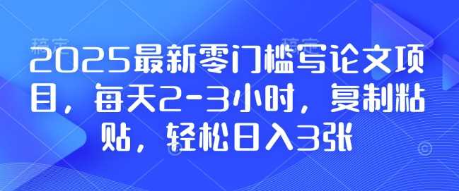 2025最新零门槛写论文项目，每天2-3小时，复制粘贴，轻松日入3张，附详细资料教程【揭秘】-宇文网创