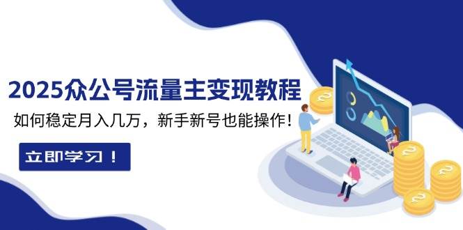 2025众公号流量主变现教程：如何稳定月入几万，新手新号也能操作-宇文网创