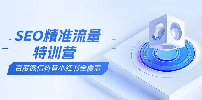 SEO精准流量特训营，百度微信抖音小红书全覆盖，带你搞懂搜索优化核心技巧-宇文网创