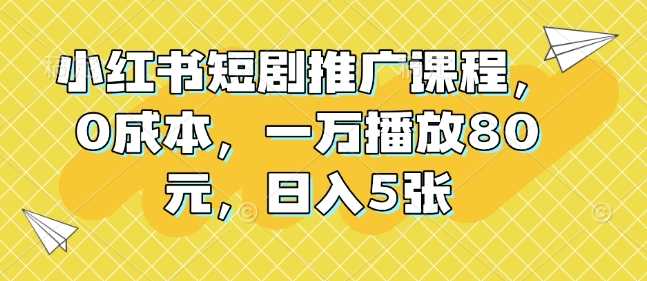 小红书短剧推广课程，0成本，一万播放80元，日入5张-宇文网创