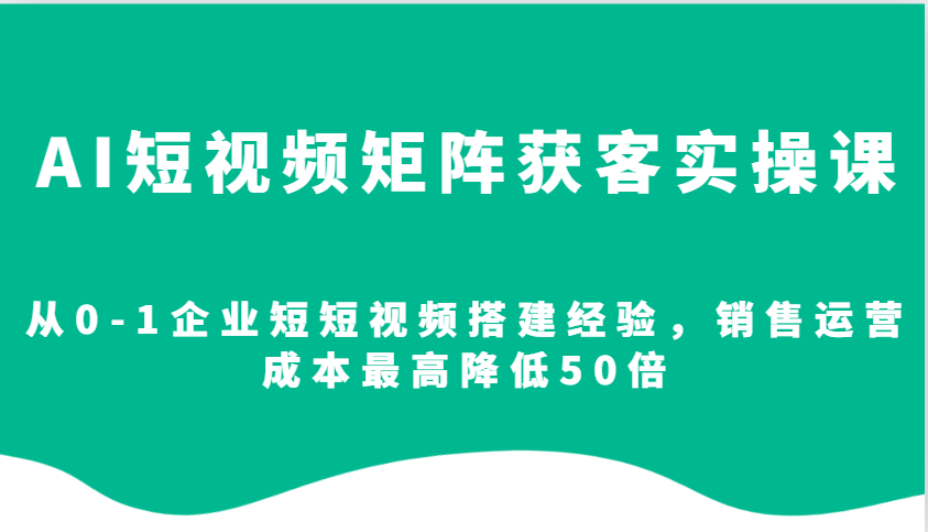 AI短视频矩阵获客实操课，从0-1企业短短视频搭建经验，销售运营成本最高降低50倍-宇文网创