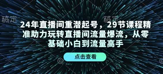 24年直播间重潜起号，29节课程精准助力玩转直播间流量爆流，从零基础小白到流量高手-宇文网创