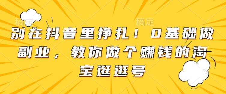 别在抖音里挣扎！0基础做副业，教你做个赚钱的淘宝逛逛号-宇文网创