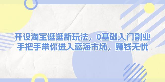 开设淘宝逛逛新玩法，0基础入门副业，手把手带你进入蓝海市场，赚钱无忧-宇文网创