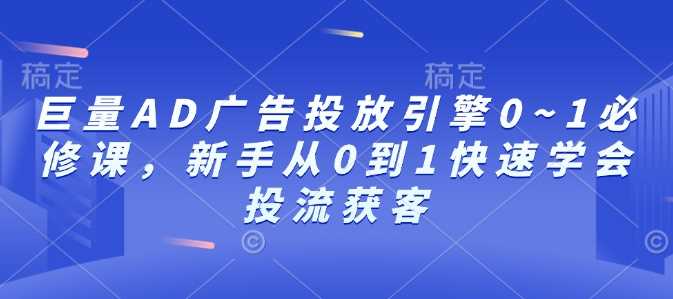 巨量AD广告投放引擎0~1必修课，新手从0到1快速学会投流获客-宇文网创