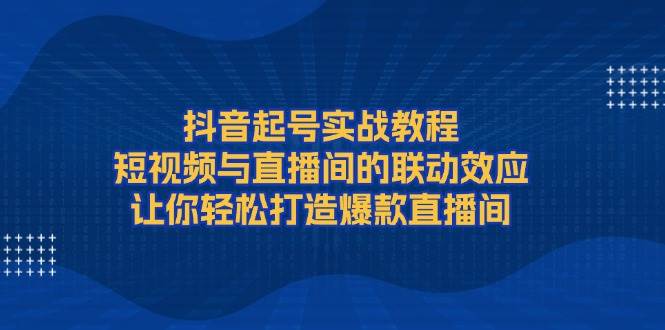 抖音起号实战教程，短视频与直播间的联动效应，让你轻松打造爆款直播间-宇文网创