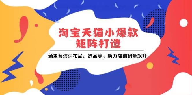 淘宝天猫小爆款矩阵打造：涵盖蓝海词布局、选品等，助力店铺销量飙升-宇文网创