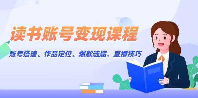 读书账号变现课程：账号搭建、作品定位、爆款选题、直播技巧-宇文网创