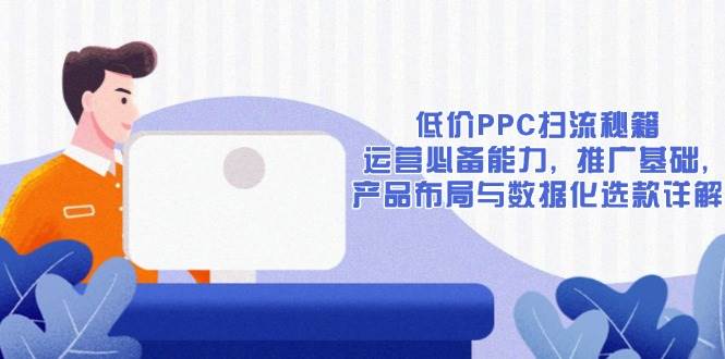 低价PPC扫流秘籍：运营必备能力, 推广基础, 产品布局与数据化选款详解-宇文网创