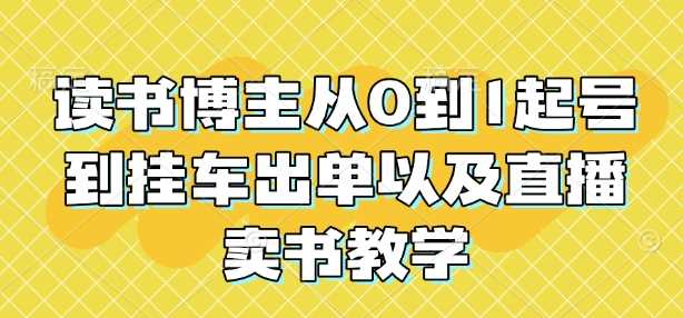 读书博主从0到1起号到挂车出单以及直播卖书教学-宇文网创