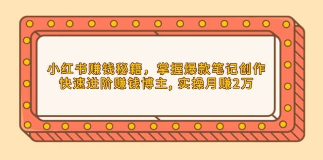 小红书赚钱秘籍，掌握爆款笔记创作，快速进阶赚钱博主, 实操月赚2万-宇文网创