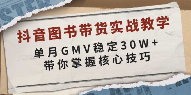 抖音图书带货实战教学，单月GMV稳定30W+，带你掌握核心技巧-宇文网创