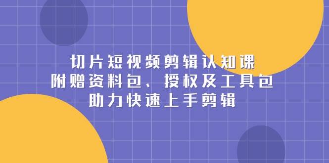 切片短视频剪辑认知课，附赠资料包、授权及工具包，助力快速上手剪辑-宇文网创