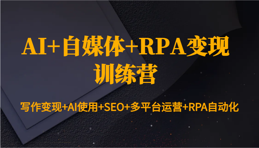 AI+自媒体+RPA变现训练营：写作变现+AI使用+SEO+多平台运营+RPA自动化-宇文网创