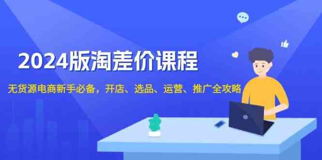 2024淘差价课程，无货源电商新手必备，开店、选品、运营、推广全攻略-宇文网创