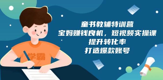 童书教辅特训营，宝妈赚钱良机，短视频实操课，提升转化率，打造爆款账号-宇文网创