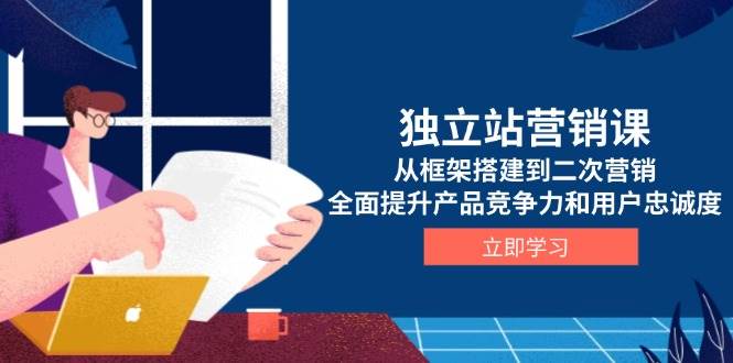 独立站营销课，从框架搭建到二次营销，全面提升产品竞争力和用户忠诚度-宇文网创