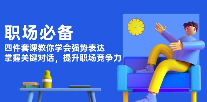 职场必备，四件套课教你学会强势表达，掌握关键对话，提升职场竞争力-宇文网创