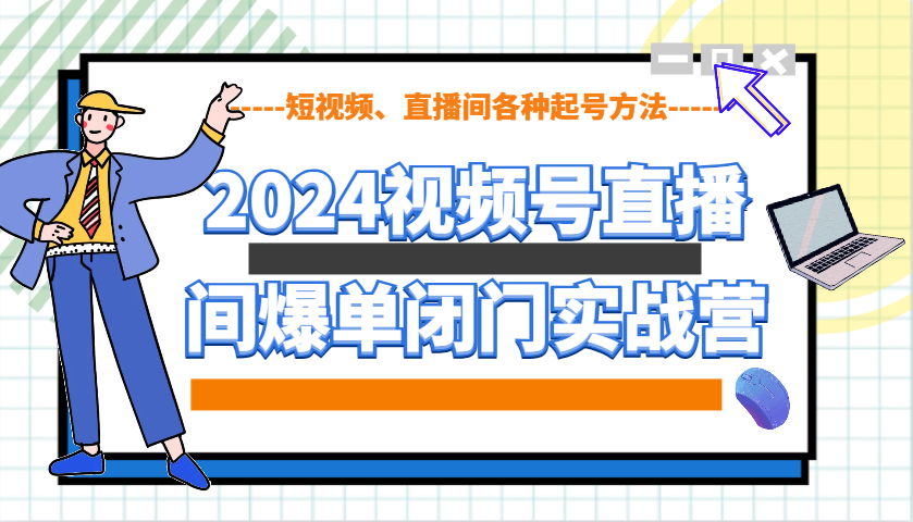 2024视频号直播间爆单闭门实战营，教你如何做视频号，短视频、直播间各种起号方法-宇文网创