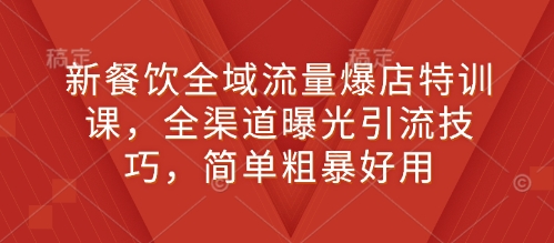 新餐饮全域流量爆店特训课，全渠道曝光引流技巧，简单粗暴好用-宇文网创