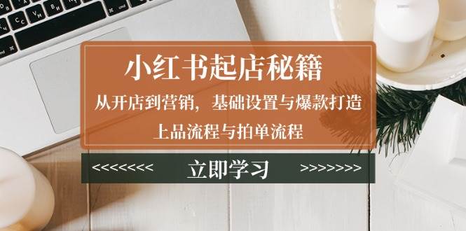 小红书起店秘籍：从开店到营销，基础设置与爆款打造、上品流程与拍单流程-宇文网创