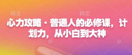 心力攻略·普通人的必修课，计划力，从小白到大神-宇文网创