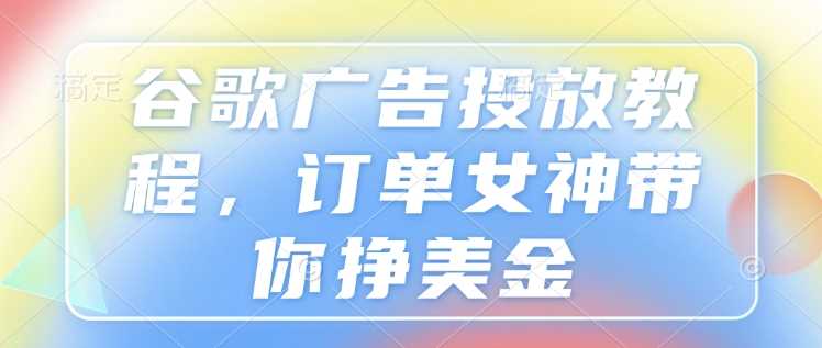 谷歌广告投放教程，订单女神带你挣美金-宇文网创